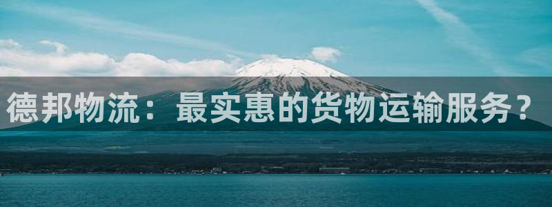 多多28官网入口pc28：德邦物流：最实惠的货物运输服务？